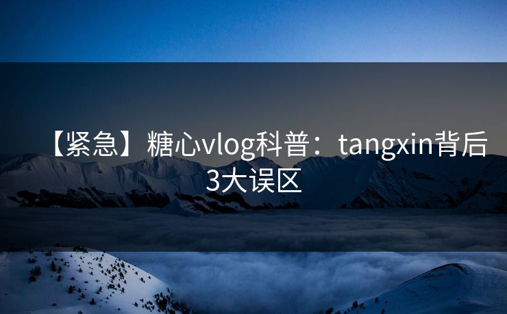 【紧急】糖心vlog科普：tangxin背后3大误区
