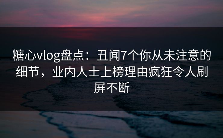 糖心vlog盘点:丑闻7个你从未注意的细节,业内人士上榜理由疯狂令人刷屏不断 糖心vlog盘点:丑闻7个你从未注意的细节,业内人士上榜理由疯狂令人刷屏不断