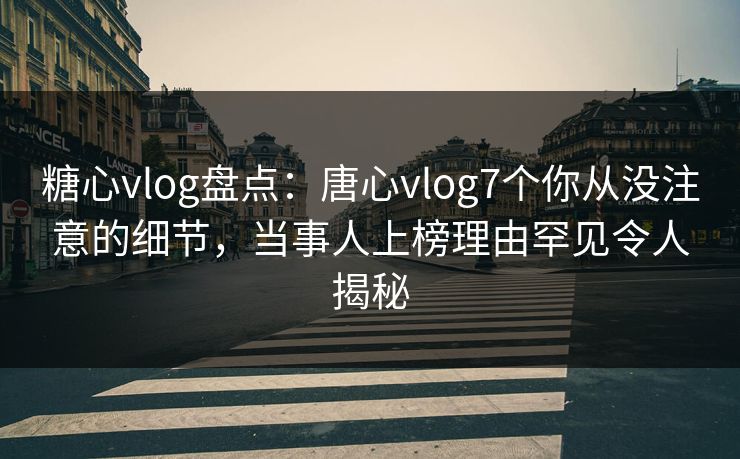 糖心vlog盘点:唐心vlog7个你从没注意的细节,当事人上榜理由罕见令人揭秘 糖心vlog盘点:唐心vlog7个你从没注意的细节,当事人上榜理由罕见令人揭秘