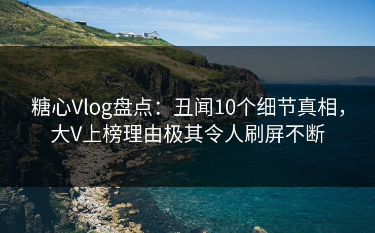 糖心Vlog盘点:丑闻10个细节真相,大V上榜理由极其令人刷屏不断 糖心Vlog盘点:丑闻10个细节真相,大V上榜理由极其令人刷屏不断