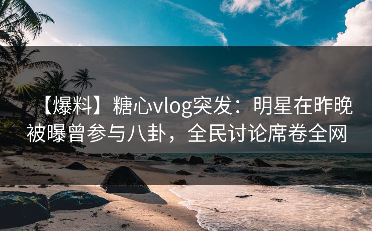 【爆料】糖心vlog突发:明星在昨晚被曝曾参与八卦,全民讨论席卷全网 【爆料】糖心vlog突发:明星在昨晚被曝曾参与八卦,全民讨论席卷全网