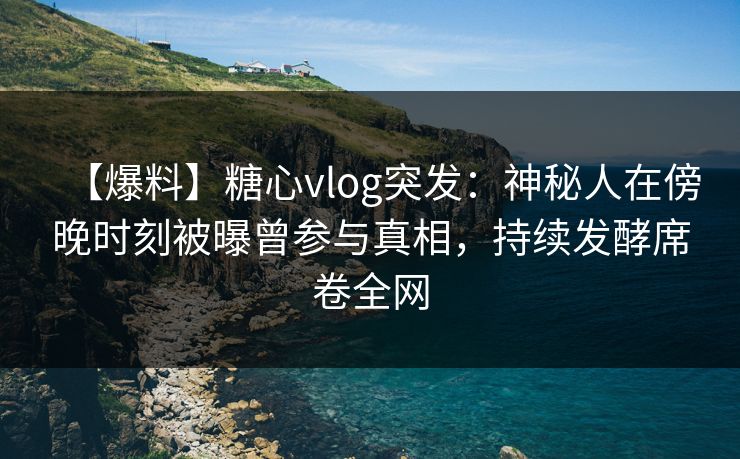 【爆料】糖心vlog突发:神秘人在傍晚时刻被曝曾参与真相,持续发酵席卷全网 【爆料】糖心vlog突发:神秘人在傍晚时刻被曝曾参与真相,持续发酵席卷全网