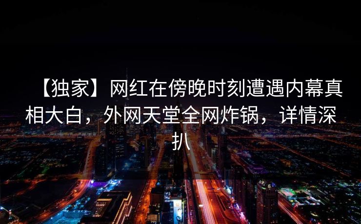 【独家】网红在傍晚时刻遭遇内幕真相大白,外网天堂全网炸锅,详情深扒