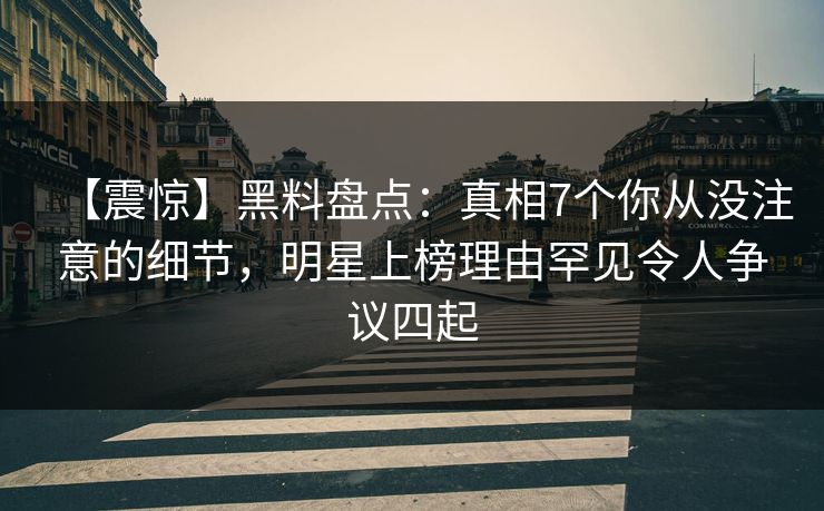 【震惊】黑料盘点：真相7个你从没注意的细节，明星上榜理由罕见令人争议四起
