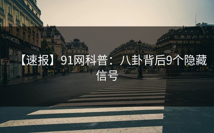 【速报】91网科普:八卦背后9个隐藏信号 【速报】91网科普:八卦背后9个隐藏信号