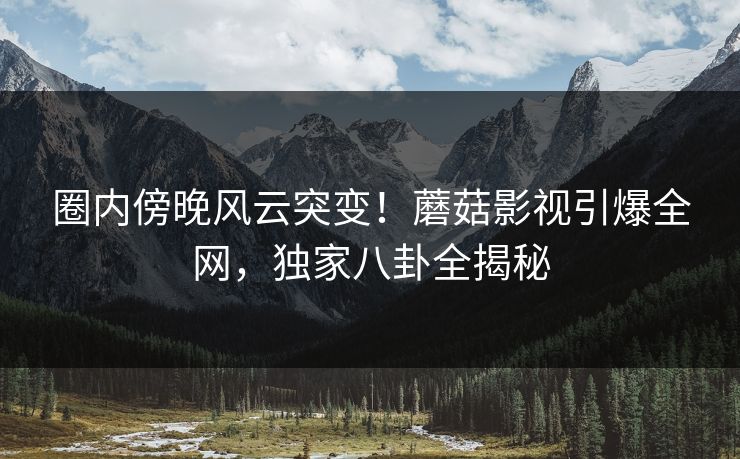 圈内傍晚风云突变!蘑菇影视引爆全网,独家八卦全揭秘 圈内傍晚风云突变!蘑菇影视引爆全网,独家八卦全揭秘