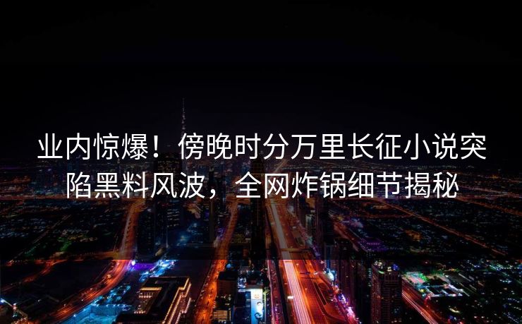 业内惊爆!傍晚时分万里长征小说突陷黑料风波,全网炸锅细节揭秘 业内惊爆!傍晚时分万里长征小说突陷黑料风波,全网炸锅细节揭秘