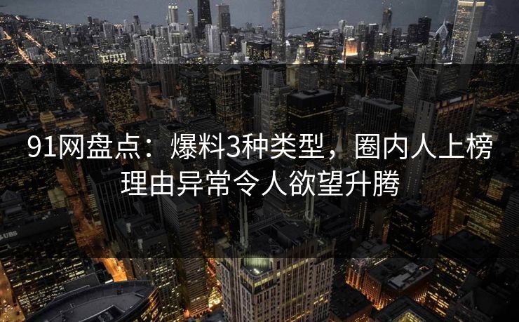 91网盘点:爆料3种类型,圈内人上榜理由异常令人欲望升腾 91网盘点:爆料3种类型,圈内人上榜理由异常令人欲望升腾