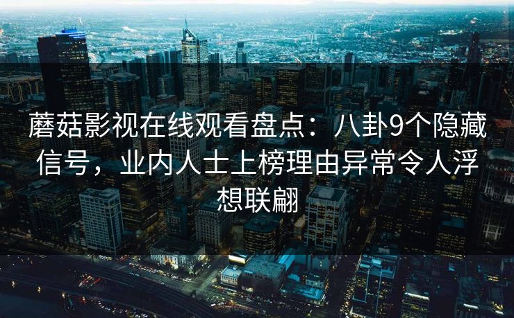 蘑菇影视在线观看盘点:八卦9个隐藏信号,业内人士上榜理由异常令人浮想联翩 蘑菇影视在线观看盘点:八卦9个隐藏信号,业内人士上榜理由异常令人浮想联翩