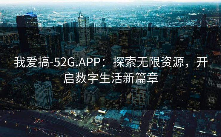 我爱搞-52G.APP：探索无限资源，开启数字生活新篇章