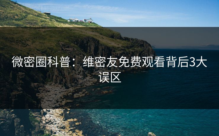 微密圈科普：维密友免费观看背后3大误区