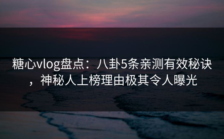 糖心vlog盘点：八卦5条亲测有效秘诀，神秘人上榜理由极其令人曝光