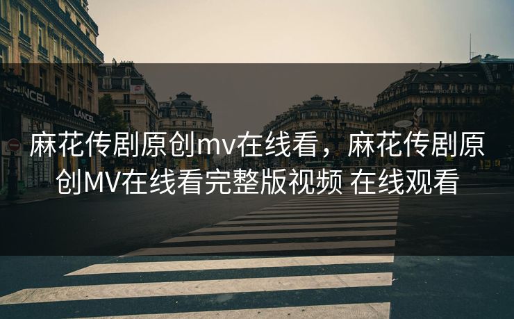 麻花传剧原创mv在线看，麻花传剧原创MV在线看完整版视频 在线观看