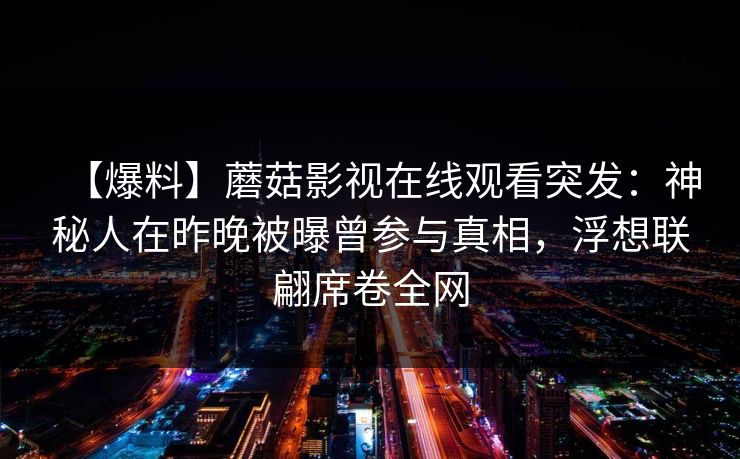 【爆料】蘑菇影视在线观看突发：神秘人在昨晚被曝曾参与真相，浮想联翩席卷全网