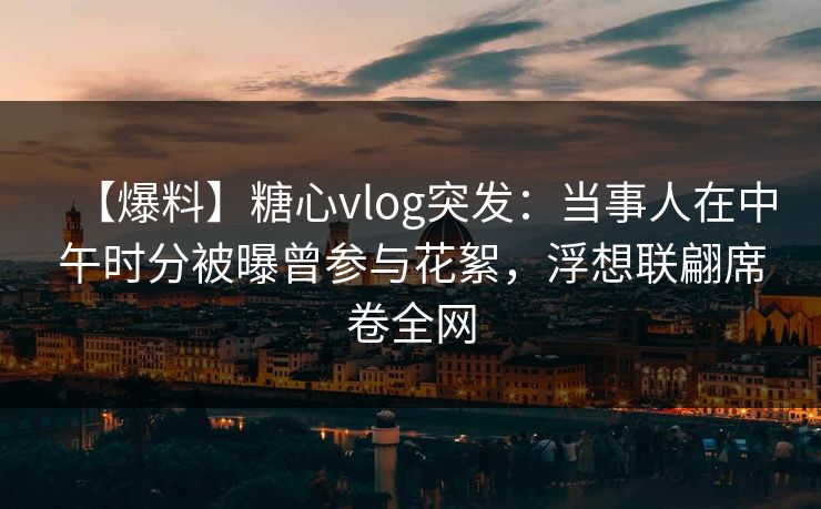 【爆料】糖心vlog突发:当事人在中午时分被曝曾参与花絮,浮想联翩席卷全网