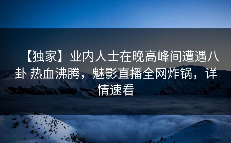 【独家】业内人士在晚高峰间遭遇八卦 热血沸腾,魅影直播全网炸锅,详情速看 【独家】业内人士在晚高峰间遭遇八卦 热血沸腾,魅影直播全网炸锅,详情速看