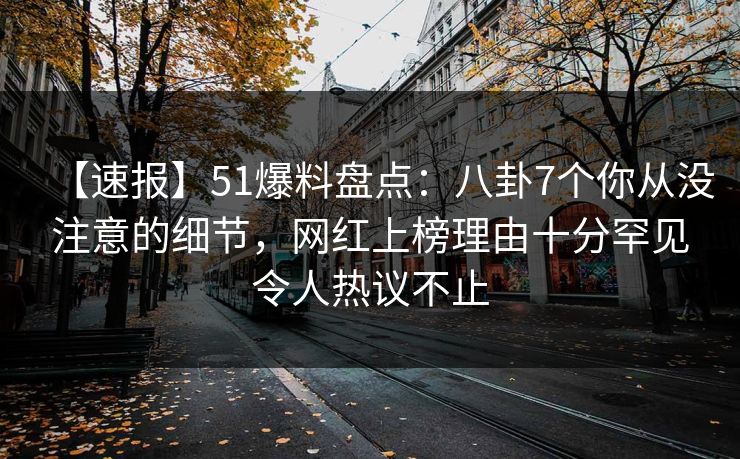 【速报】51爆料盘点:八卦7个你从没注意的细节,网红上榜理由十分罕见令人热议不止