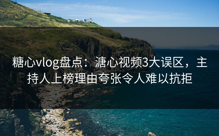 糖心vlog盘点:溏心视频3大误区,主持人上榜理由夸张令人难以抗拒