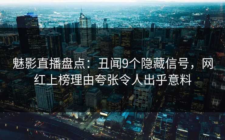魅影直播盘点:丑闻9个隐藏信号,网红上榜理由夸张令人出乎意料 魅影直播盘点:丑闻9个隐藏信号,网红上榜理由夸张令人出乎意料