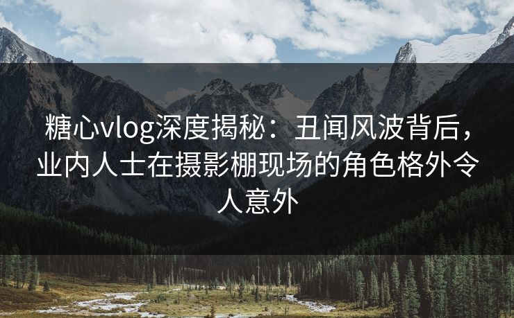 糖心vlog深度揭秘：丑闻风波背后，业内人士在摄影棚现场的角色格外令人意外