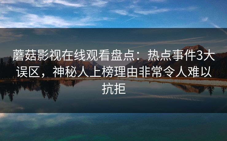 蘑菇影视在线观看盘点:热点事件3大误区,神秘人上榜理由非常令人难以抗拒