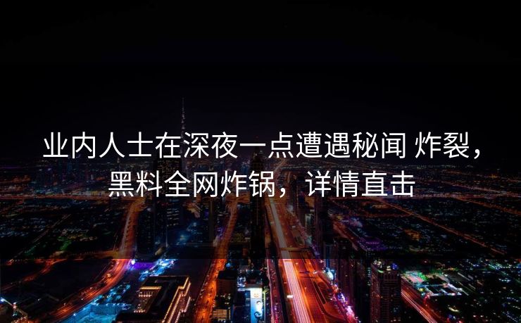 业内人士在深夜一点遭遇秘闻 炸裂,黑料全网炸锅,详情直击