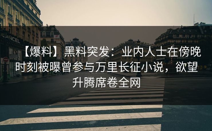 【爆料】黑料突发:业内人士在傍晚时刻被曝曾参与万里长征小说,欲望升腾席卷全网