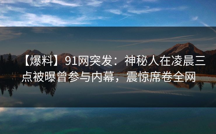 【爆料】91网突发：神秘人在凌晨三点被曝曾参与内幕，震惊席卷全网