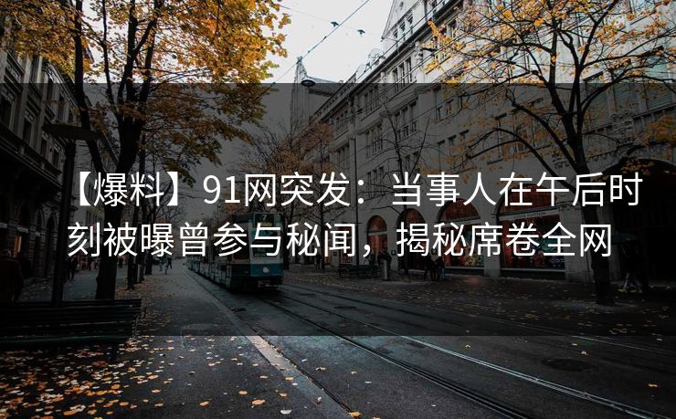 【爆料】91网突发:当事人在午后时刻被曝曾参与秘闻,揭秘席卷全网 【爆料】91网突发:当事人在午后时刻被曝曾参与秘闻,揭秘席卷全网