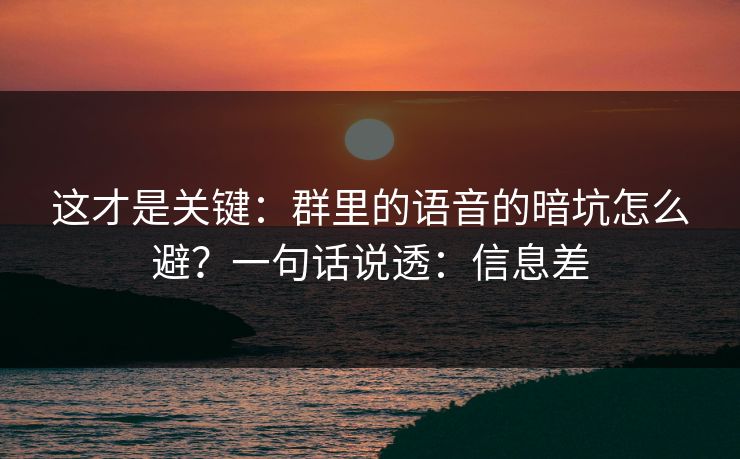 这才是关键：群里的语音的暗坑怎么避？一句话说透：信息差