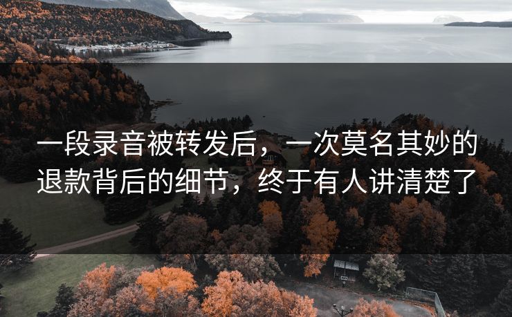 一段录音被转发后，一次莫名其妙的退款背后的细节，终于有人讲清楚了