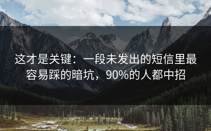 这才是关键：一段未发出的短信里最容易踩的暗坑，90%的人都中招