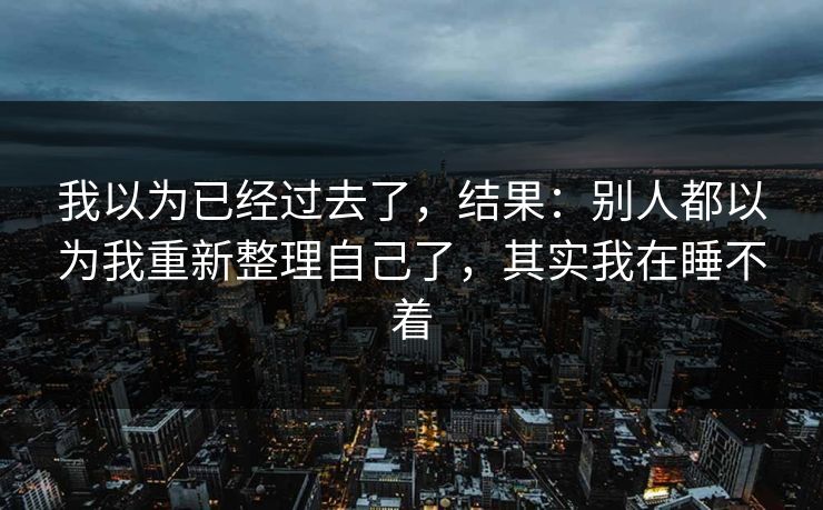 我以为已经过去了，结果：别人都以为我重新整理自己了，其实我在睡不着