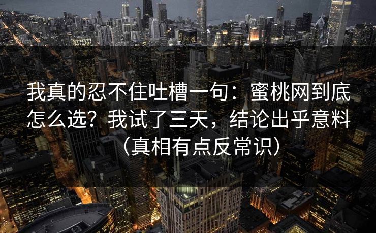 我真的忍不住吐槽一句：蜜桃网到底怎么选？我试了三天，结论出乎意料（真相有点反常识）