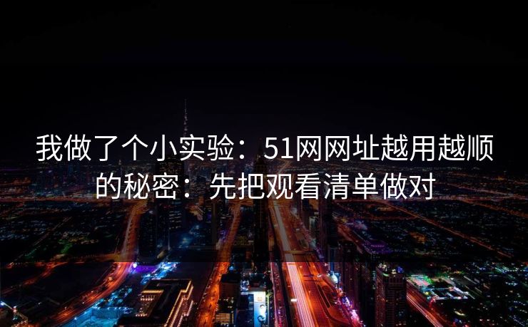 我做了个小实验：51网网址越用越顺的秘密：先把观看清单做对
